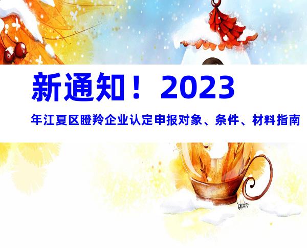 新通知！2023年江夏区瞪羚企业认定申报对象、条件、材料指南