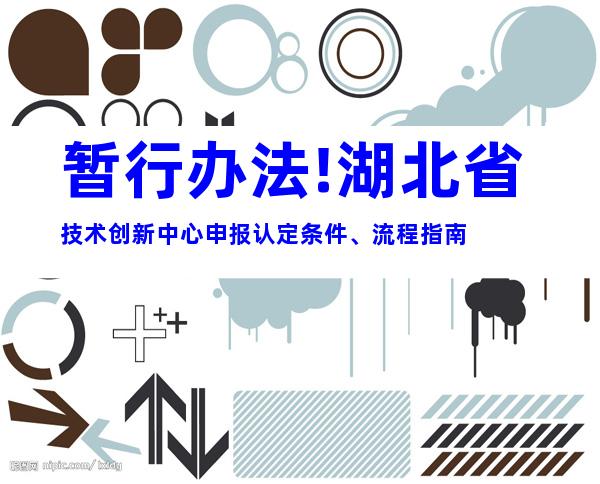 暂行办法!湖北省技术创新中心申报认定条件、流程指南