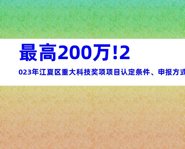 最高200万!2023年江夏区重大科技奖项项目认定条件、申报方式