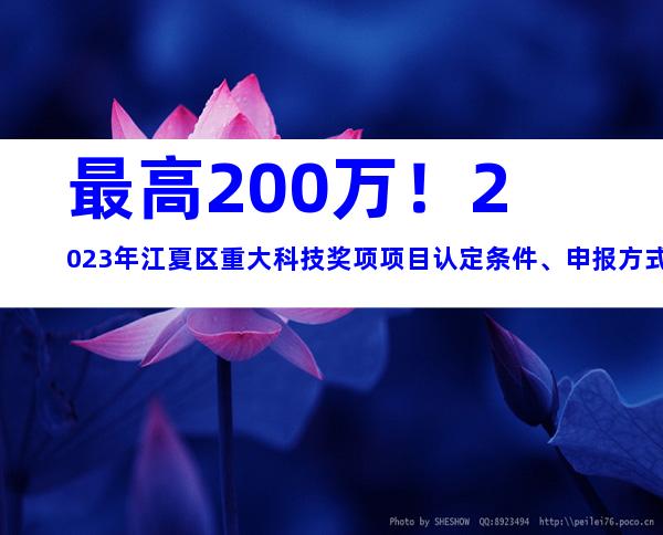 最高200万！2023年江夏区重大科技奖项项目认定条件、申报方式