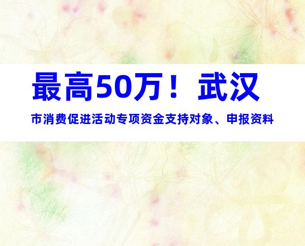 最高50万！武汉市消费促进活动专项资金支持对象、申报资料