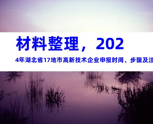 材料整理，2024年湖北省17地市高新技术企业申报时间、步骤及注意