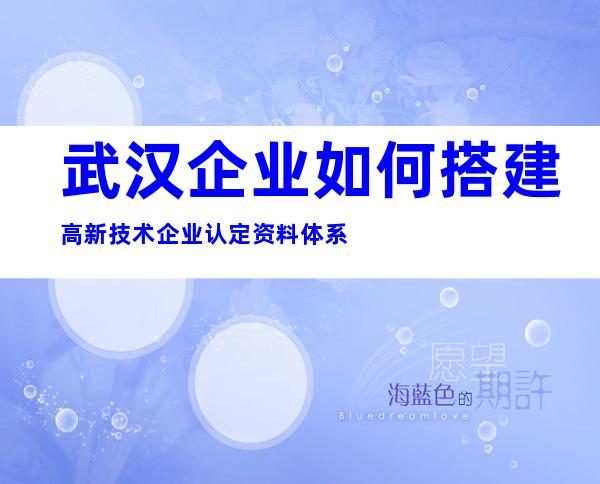 武汉企业如何搭建高新技术企业认定资料体系