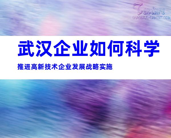 武汉企业如何科学推进高新技术企业发展战略实施