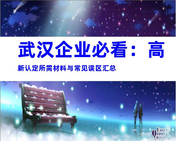 武汉企业必看：高新认定所需材料与常见误区汇总