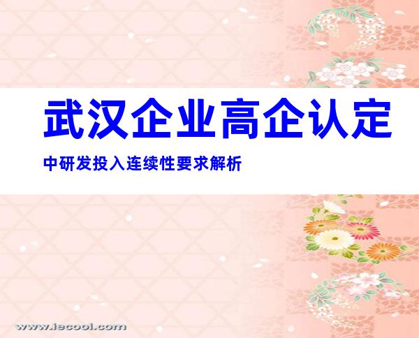 武汉企业高企认定中研发投入连续性要求解析