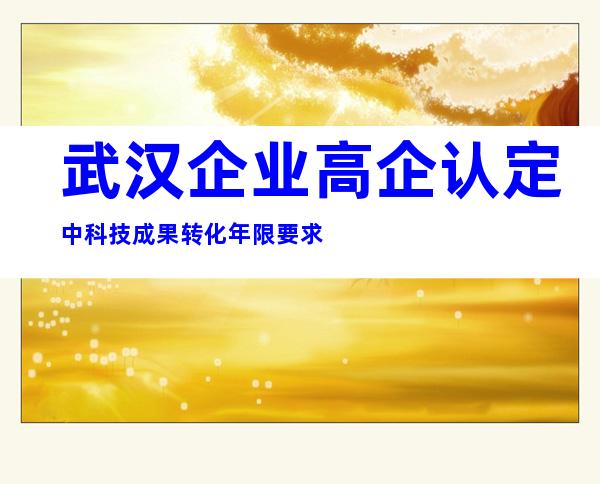 武汉企业高企认定中科技成果转化年限要求