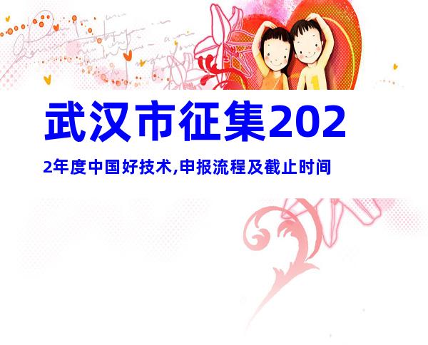 武汉市征集2022年度中国好技术,申报流程及截止时间