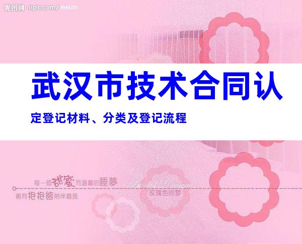 武汉市技术合同认定登记材料、分类及登记流程
