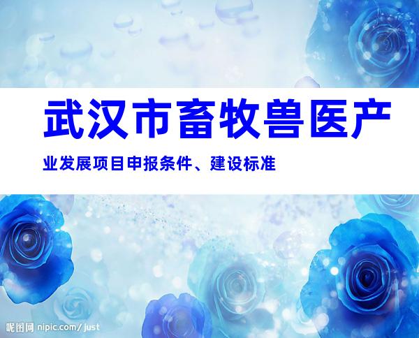 武汉市畜牧兽医产业发展项目申报条件、建设标准