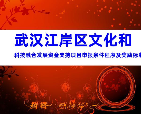 武汉江岸区文化和科技融合发展资金支持项目申报条件程序及奖励标准大全