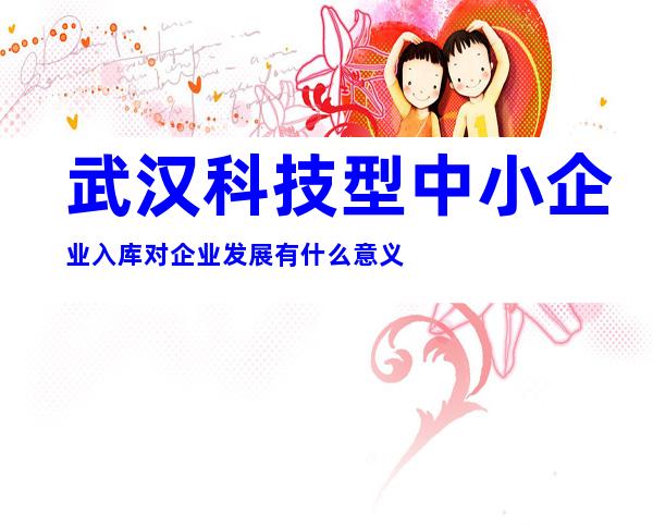 武汉科技型中小企业入库对企业发展有什么意义