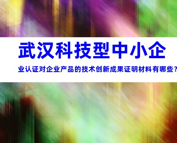 武汉科技型中小企业认证对企业产品的技术创新成果证明材料有哪些？