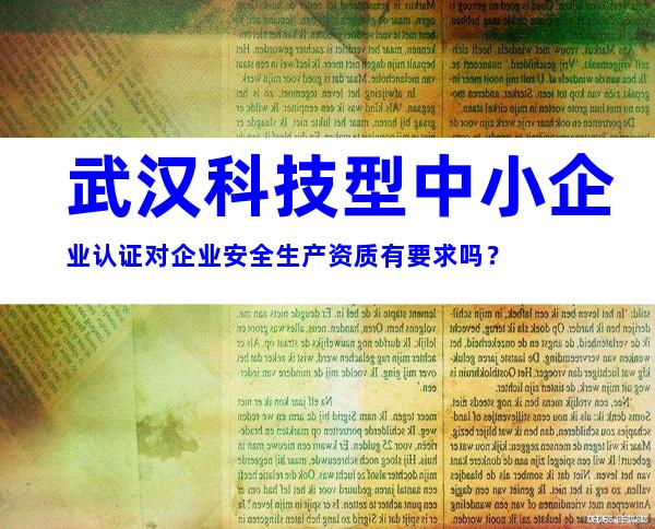 武汉科技型中小企业认证对企业安全生产资质有要求吗？