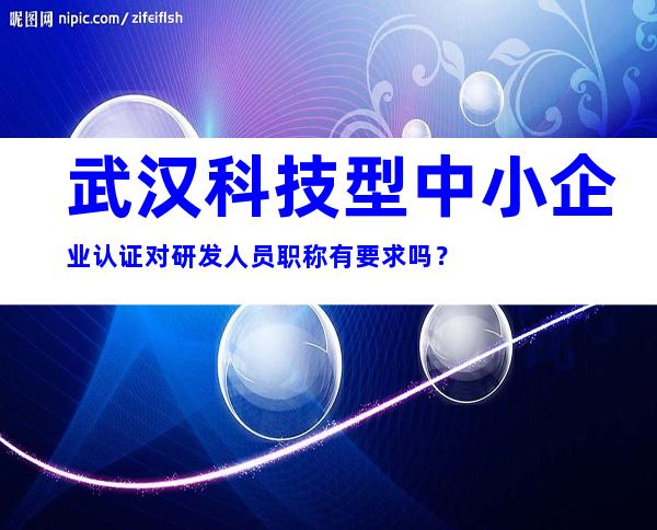 武汉科技型中小企业认证对研发人员职称有要求吗？