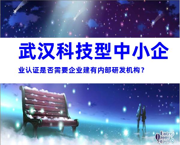 武汉科技型中小企业认证是否需要企业建有内部研发机构？