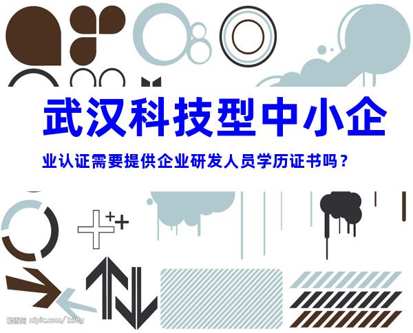 武汉科技型中小企业认证需要提供企业研发人员学历证书吗？