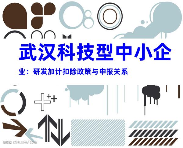 武汉科技型中小企业：研发加计扣除政策与申报关系