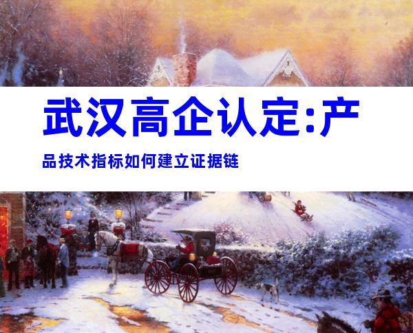 武汉高企认定:产品技术指标如何建立证据链