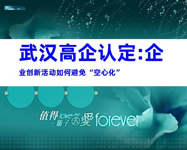 武汉高企认定:企业创新活动如何避免“空心化”