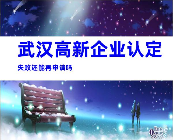 武汉高新企业认定失败还能再申请吗