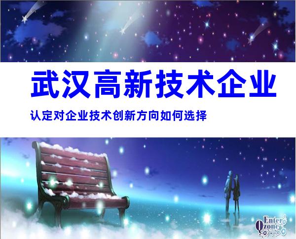 武汉高新技术企业认定对企业技术创新方向如何选择