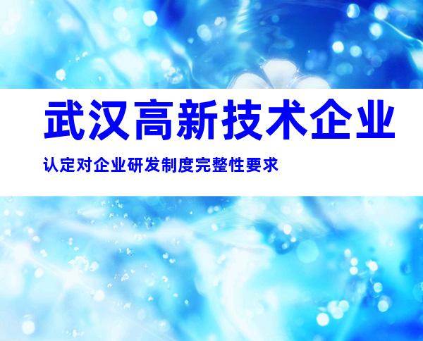 武汉高新技术企业认定对企业研发制度完整性要求