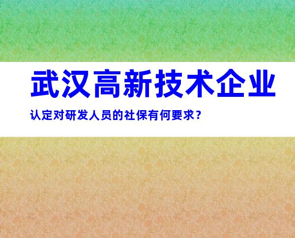 武汉高新技术企业认定对研发人员的社保有何要求？