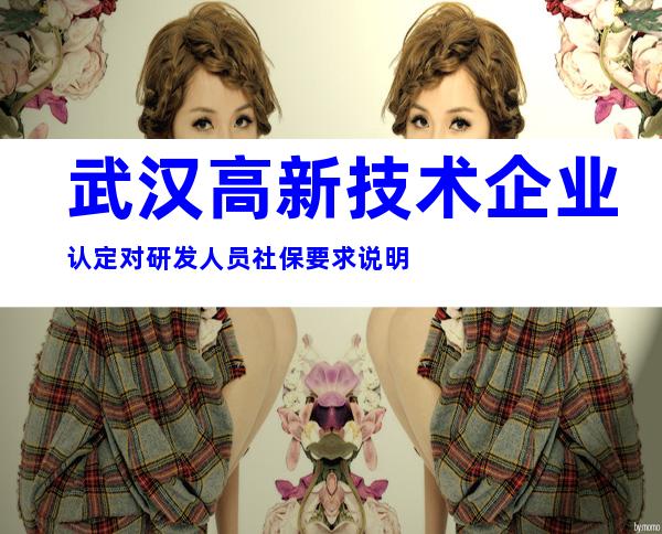 武汉高新技术企业认定对研发人员社保要求说明