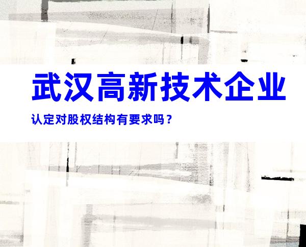 武汉高新技术企业认定对股权结构有要求吗？