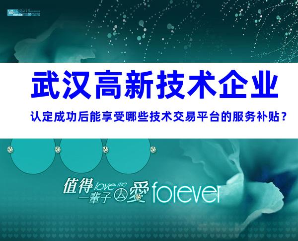 武汉高新技术企业认定成功后能享受哪些技术交易平台的服务补贴？