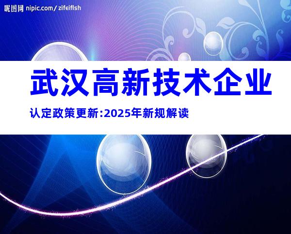 武汉高新技术企业认定政策更新:2025年新规解读