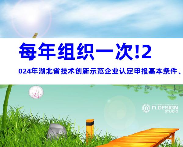 每年组织一次!2024年湖北省技术创新示范企业认定申报基本条件、申报材料