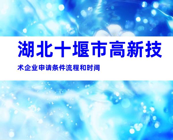 湖北十堰市高新技术企业申请条件流程和时间