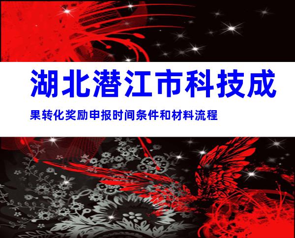 湖北潜江市科技成果转化奖励申报时间条件和材料流程