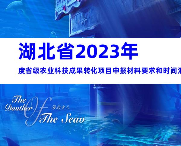 湖北省2023年度省级农业科技成果转化项目申报材料要求和时间汇总