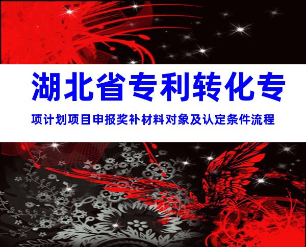 湖北省专利转化专项计划项目申报奖补材料对象及认定条件流程