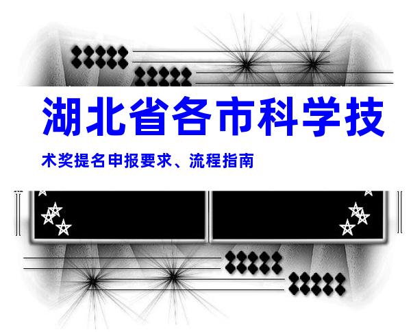 湖北省各市科学技术奖提名申报要求、流程指南