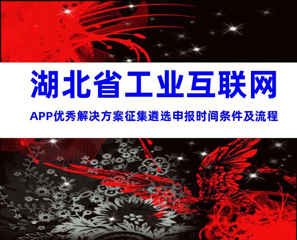 湖北省工业互联网APP优秀解决方案征集遴选申报时间条件及流程