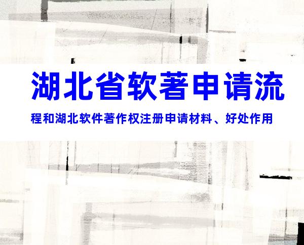 湖北省软著申请流程和湖北软件著作权注册申请材料、好处作用