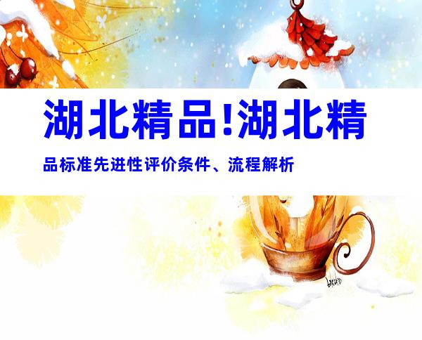 湖北精品!湖北精品标准先进性评价条件、流程解析