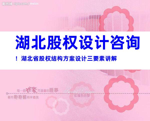 湖北股权设计咨询！湖北省股权结构方案设计三要素讲解
