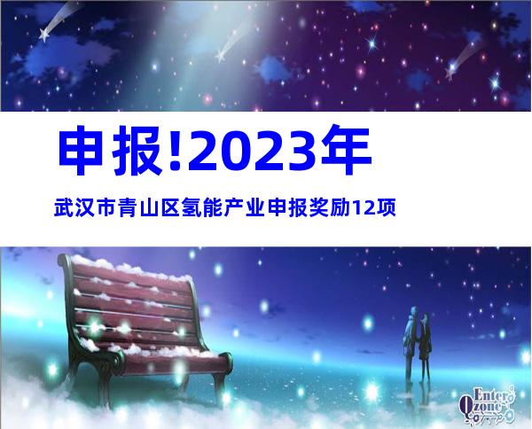 申报!2023年武汉市青山区氢能产业申报奖励12项