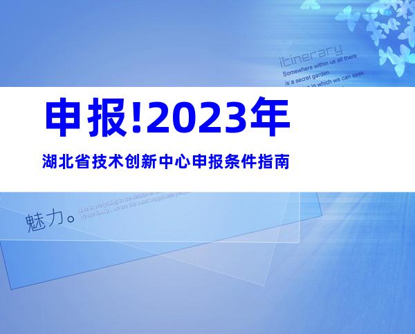 申报!2023年湖北省技术创新中心申报条件指南