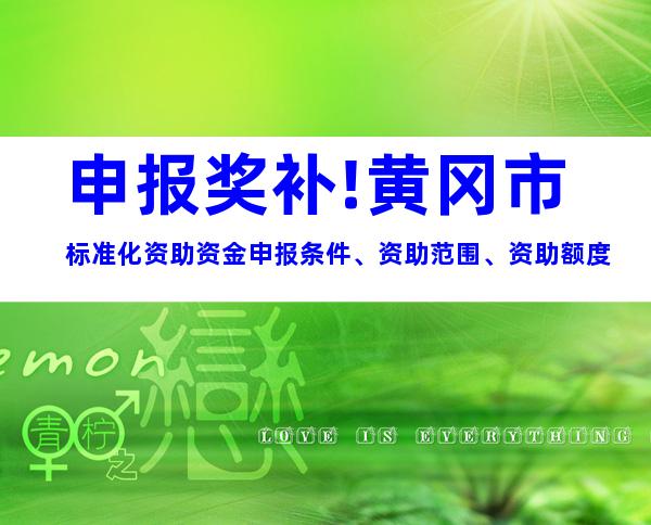 申报奖补!黄冈市标准化资助资金申报条件、资助范围、资助额度