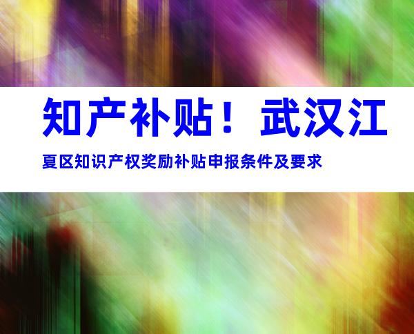 知产补贴！武汉江夏区知识产权奖励补贴申报条件及要求