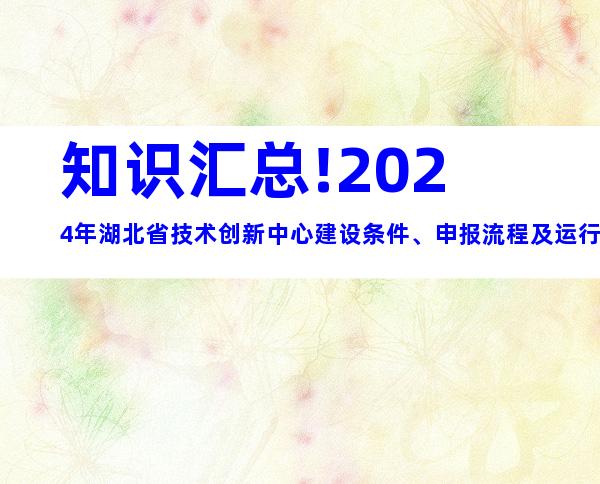 知识汇总!2024年湖北省技术创新中心建设条件、申报流程及运行管理