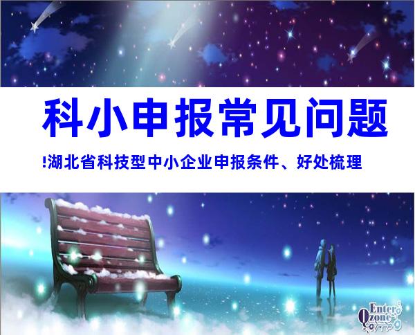 科小申报常见问题!湖北省科技型中小企业申报条件、好处梳理