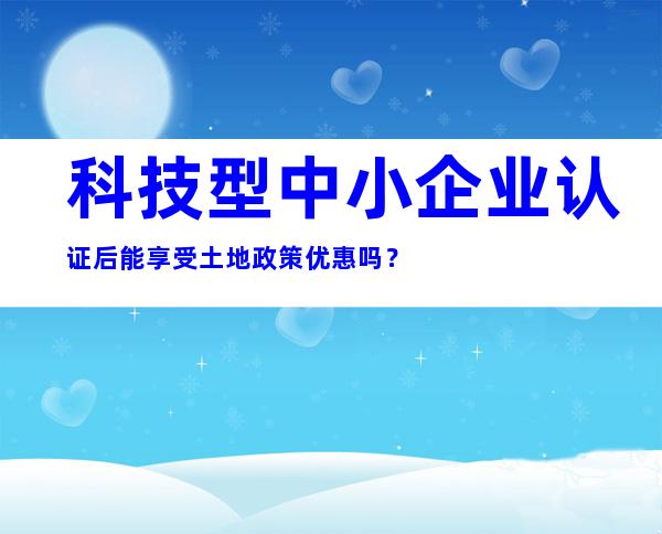 科技型中小企业认证后能享受土地政策优惠吗？