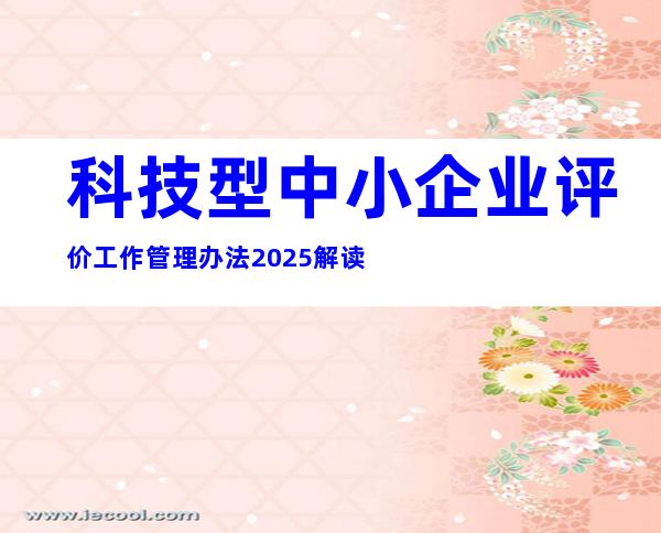 科技型中小企业评价工作管理办法2025解读